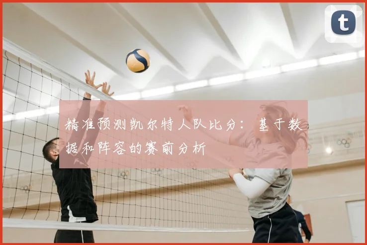 精准预测凯尔特人队比分：基于数据和阵容的赛前分析