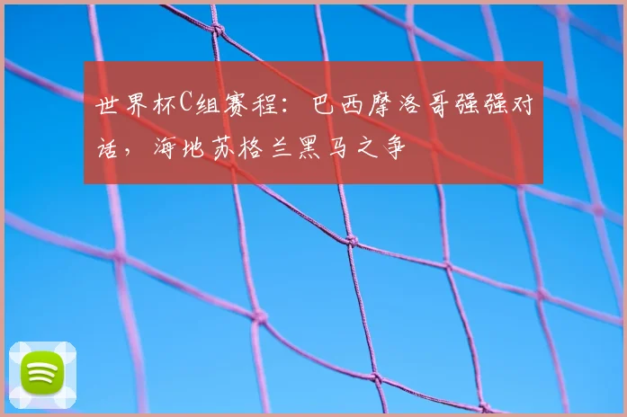 世界杯C组赛程:巴西摩洛哥强强对话,海地苏格兰黑马之争