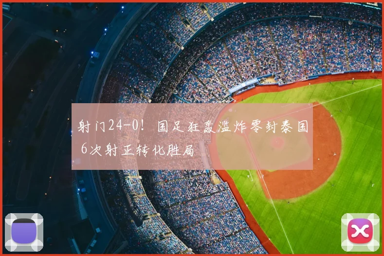 射门24-0！国足狂轰滥炸零封泰国 6次射正转化胜局