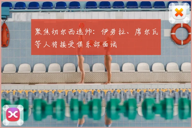 聚焦切尔西选帅：伊劳拉、席尔瓦等人将接受俱乐部面试