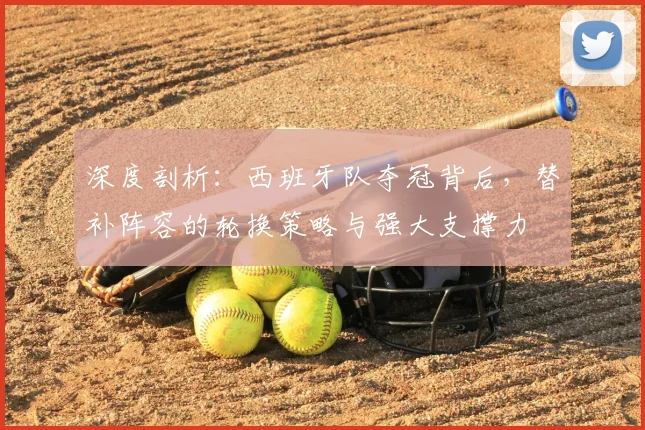深度剖析：西班牙队夺冠背后，替补阵容的轮换策略与强大支撑力