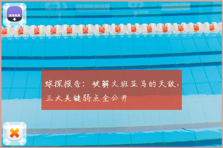 球探报告：破解文班亚马的天敌，三大关键弱点全公开