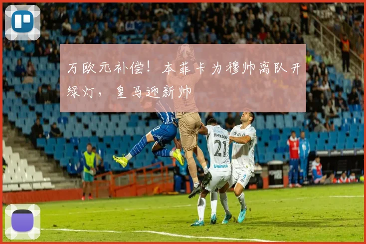 万欧元补偿！本菲卡为穆帅离队开绿灯，皇马迎新帅