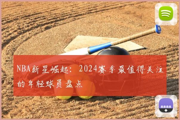NBA新星崛起：2024赛季最值得关注的年轻球员盘点