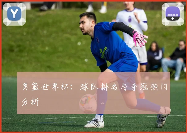 男篮世界杯：球队排名与夺冠热门分析