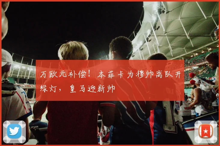 万欧元补偿！本菲卡为穆帅离队开绿灯，皇马迎新帅