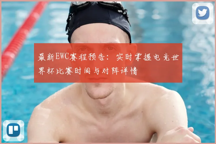 最新EWC赛程预告：实时掌握电竞世界杯比赛时间与对阵详情