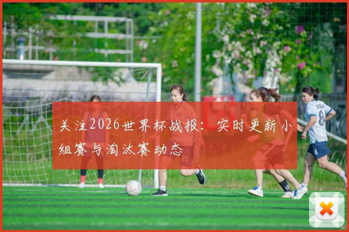 关注2026世界杯战报：实时更新小组赛与淘汰赛动态
