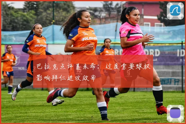 巴拉克点评基米希：过度索要球权影响拜仁进攻效率