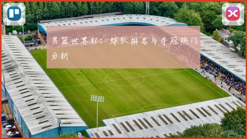 男篮世界杯：球队排名与夺冠热门分析