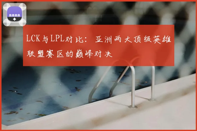 LCK与LPL对比：亚洲两大顶级英雄联盟赛区的巅峰对决