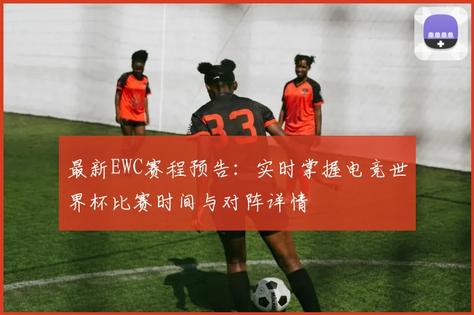 最新EWC赛程预告：实时掌握电竞世界杯比赛时间与对阵详情