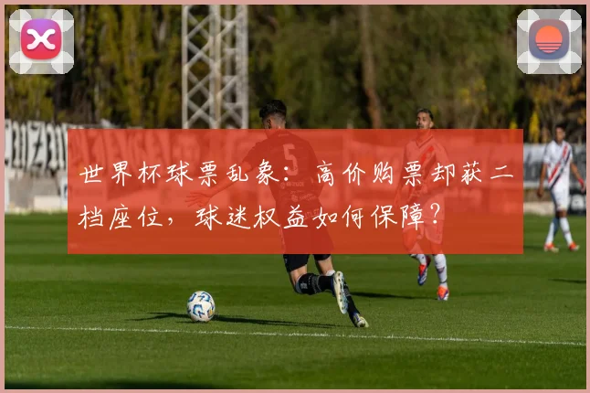 世界杯球票乱象：高价购票却获二档座位，球迷权益如何保障？