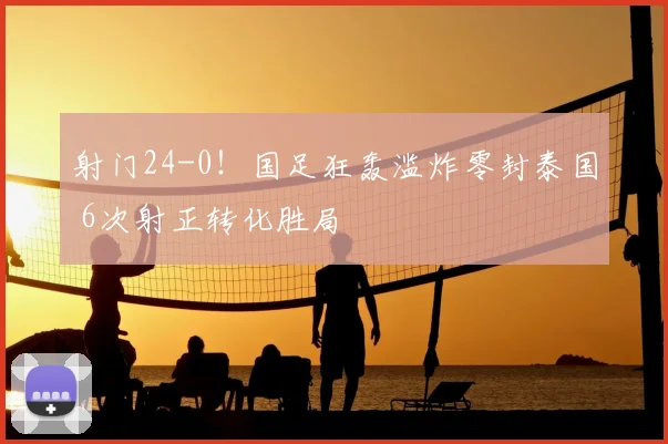 射门24-0！国足狂轰滥炸零封泰国 6次射正转化胜局