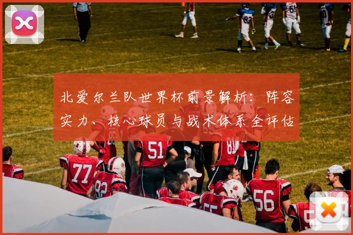 北爱尔兰队世界杯前景解析：阵容实力、核心球员与战术体系全评估