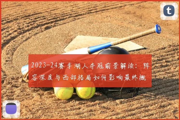 2023-24赛季湖人夺冠前景解读：阵容深度与西部格局如何影响最终概率