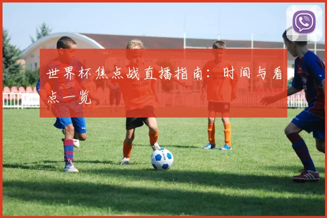 世界杯焦点战直播指南：时间与看点一览