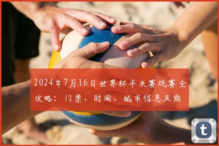 2024年7月16日世界杯半决赛观赛全攻略：门票、时间、城市信息及购票技巧