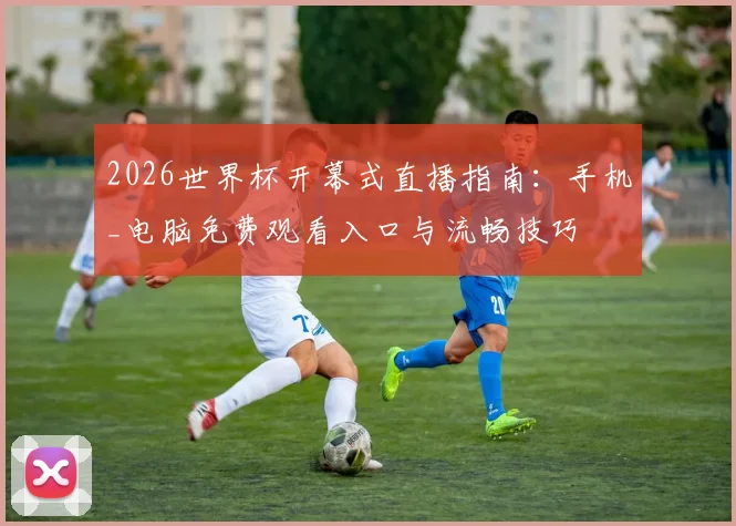 2026世界杯开幕式直播指南：手机_电脑免费观看入口与流畅技巧