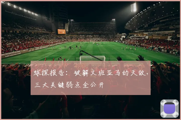 球探报告：破解文班亚马的天敌，三大关键弱点全公开