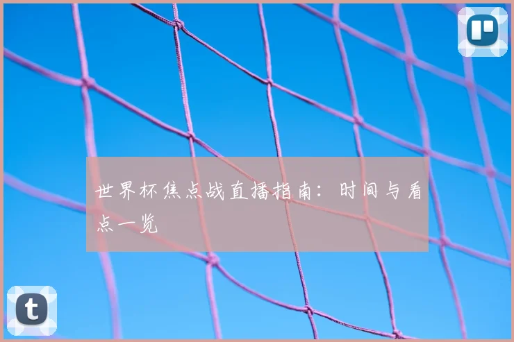 世界杯焦点战直播指南：时间与看点一览