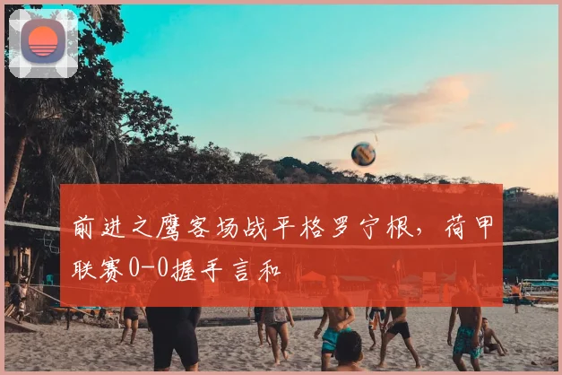 前进之鹰客场战平格罗宁根，荷甲联赛0-0握手言和