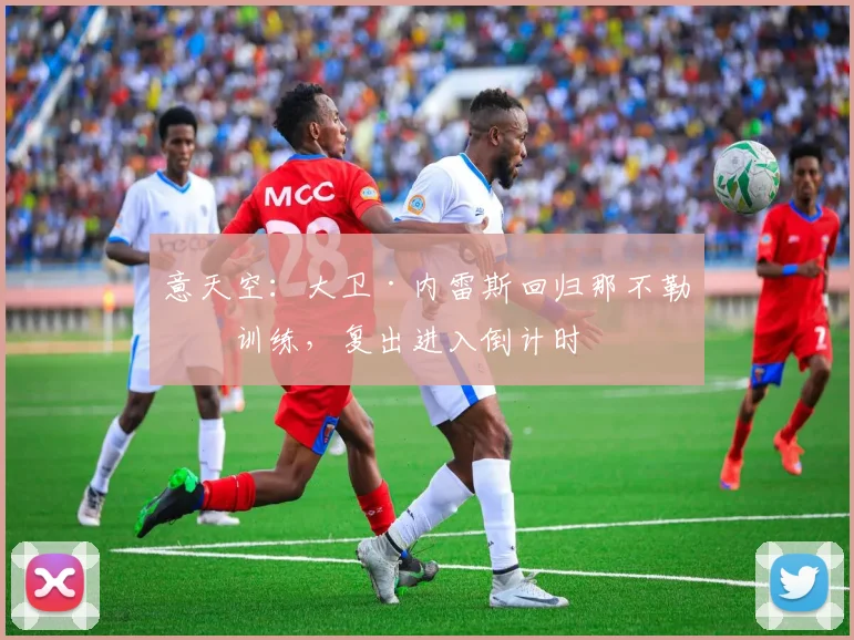 意天空：大卫·内雷斯回归那不勒斯训练，复出进入倒计时