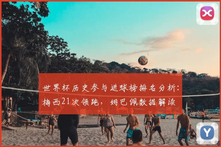 世界杯历史参与进球榜排名分析：梅西21次领跑，姆巴佩数据解读
