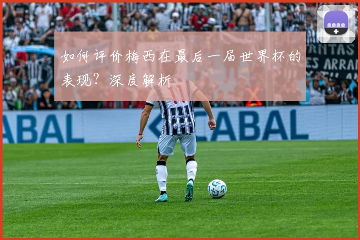 如何评价梅西在最后一届世界杯的表现？深度解析