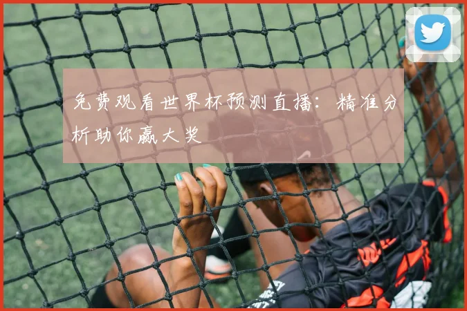 免费观看世界杯预测直播：精准分析助你赢大奖