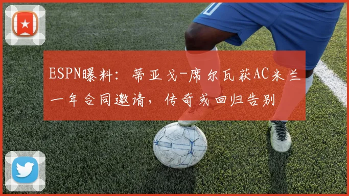ESPN曝料：蒂亚戈-席尔瓦获AC米兰一年合同邀请，传奇或回归告别