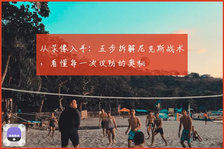 从录像入手：五步拆解尼克斯战术，看懂每一次攻防的奥秘