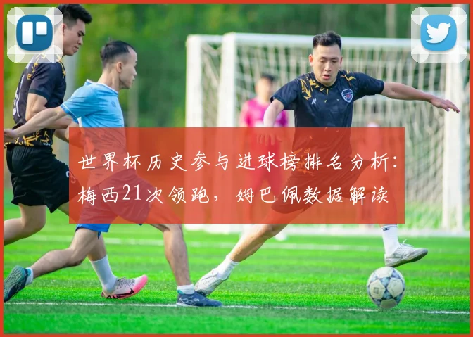 世界杯历史参与进球榜排名分析：梅西21次领跑，姆巴佩数据解读